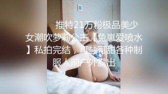 ⚫️⚫️推特21万粉极品美少女潮吹萝莉公主【兔崽爱喷水】私拍完结，可盐可甜各种制服人前户外露出