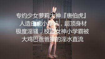 专约少女萝莉大神『唐伯虎』 人造白虎小学妹，超顶身材极度淫骚，校园女神小学霸被大鸡巴爸爸操的淫水直流