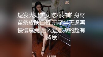 短发大奶美女吃鸡啪啪 身材苗条皮肤白皙 玩了半天逼再慢慢享受 后入猛怼操的超有感觉