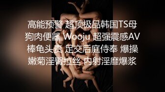 高能预警 超顶极品韩国TS母狗肉便器 Wooju 超强震感AV棒龟头责 足交后庭侍奉 爆操嫩菊淫臀拉丝 内射淫靡爆浆