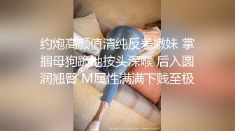 约炮高颜值清纯反差嫩妹 掌掴母狗跪地按头深喉 后入圆润翘臀 M属性满满下贱至极