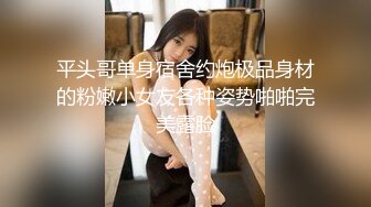 平头哥单身宿舍约炮极品身材的粉嫩小女友各种姿势啪啪完美露脸