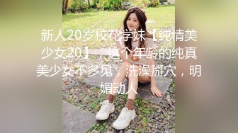 新人20岁校花学妹【纯情美少女20】，这个年龄的纯真美少女不多见，洗澡掰穴，明媚动人