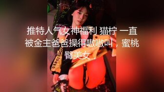 推特人气女神福利 猫柠 一直被金主爸爸操得嗷嗷叫，蜜桃臀美女，