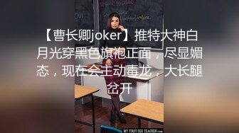 【曹长卿joker】推特大神白月光穿黑色旗袍正面，尽显媚态，现在会主动毒龙，大长腿岔开