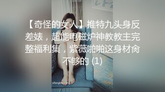 【奇怪的女人】推特九头身反差婊，超能电磁炉神教教主完整福利集，紫薇啪啪这身材肏不够的 (1)