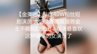 【金美娜】抖音40W粉丝短剧演员 大奶情趣制服服务金主不雅视频流出，导演最喜欢这种懂事的女演员了