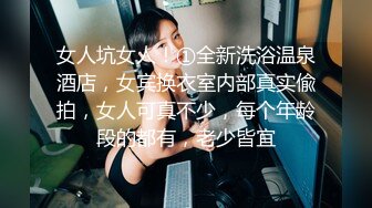 女人坑女人！①全新洗浴温泉酒店，女宾换衣室内部真实偸拍，女人可真不少，每个年龄段的都有，老少皆宜