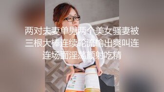 两对夫妻单男两个美女骚妻被三根大棒连续轮流输出爽叫连连场面淫荡颜射吃精