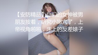 【安防精品】你们的女神被男朋友按着，研究小嫩穴了，上帝视角啪啪，床上的反差婊子！