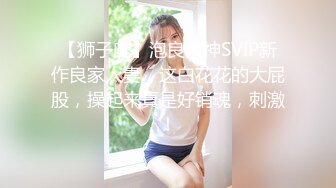 【狮子座】泡良大神SVIP新作良家人妻，这白花花的大屁股，操起来真是好销魂，刺激！