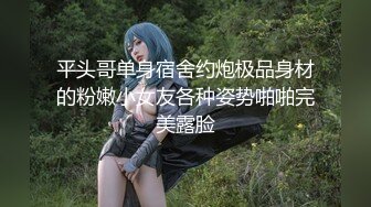 平头哥单身宿舍约炮极品身材的粉嫩小女友各种姿势啪啪完美露脸