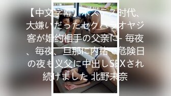 【中文字幕】ホステス时代、大嫌いだったセクハラオヤジ客が婚约相手の父亲に- 毎夜、毎夜、旦那に内绪で危険日の夜も义父に中出しSEXされ続けました 北野未奈