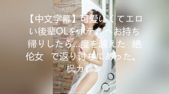 【中文字幕】可爱いくてエロい後辈OLをホテルへお持ち帰りしたら…度を越えた≪絶伦女≫で返り讨ちにあった。 枫カレン