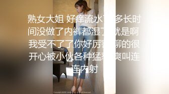 熟女大姐 好痒流水了 多长时间没做了内裤都湿了 就是啊 我受不了了你好厉害 聊的很开心被小伙各种猛怼 爽叫连连内射