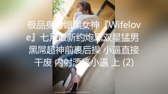 极品身材媚黑女神『Wifelove』七月最新约炮黑双星猛男 黑屌超神前裹后操 小逼直接干废 内射漂亮小逼 上 (2)