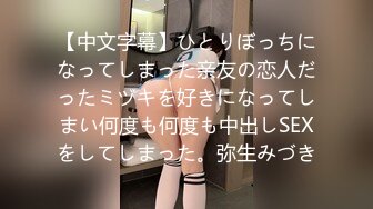 【中文字幕】ひとりぼっちになってしまった亲友の恋人だったミヅキを好きになってしまい何度も何度も中出しSEXをしてしまった。弥生みづき