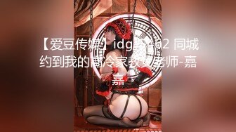 【爱豆传媒】idg-5462 同城约到我的高冷家教女老师-嘉嘉