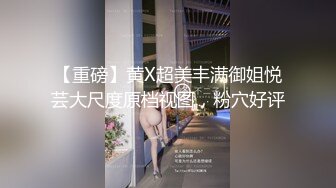 【重磅】黄X超美丰满御姐悦芸大尺度原档视图，粉穴好评