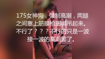 175女神狗，强制高潮，两腿之间塞上筋膜枪捆绑吊起来。不行了？？？不行的只是一波接一波的高潮罢了。