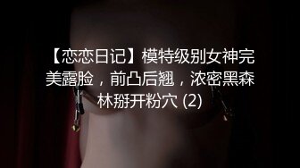 【恋恋日记】模特级别女神完美露脸，前凸后翘，浓密黑森林掰开粉穴 (2)