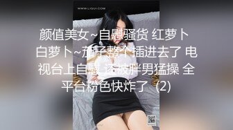 颜值美女~自慰骚货 红萝卜 白萝卜~茄子整个插进去了 电视台上自慰 还被胖男猛操 全平台粉色快炸了  (2)