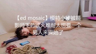 【ed mosaic】模特小婕被摄影师下药欲火难耐太想要一个男人来操她了