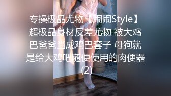 专操极品尤物【闹闹Style】超极品身材反差尤物 被大鸡巴爸爸当成鸡巴套子 母狗就是给大鸡吧随便使用的肉便器 (2)