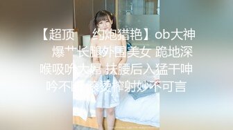 【超顶❤️约炮猎艳】ob大神✿ 爆艹长腿外围美女 跪地深喉吸吮大屌 扶腰后入猛干呻吟不断 滚烫榨射妙不可言