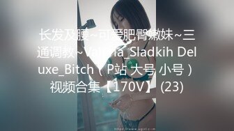 长发及腰~可爱肥臀嫩妹~三通调教~Valeria_Sladkih Deluxe_Bitch（P站 大号 小号）视频合集【170V】 (23)