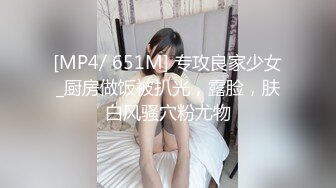 [MP4/ 651M] 专攻良家少女_厨房做饭被扒光，露脸，肤白风骚穴粉尤物