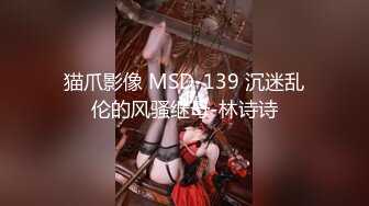 猫爪影像 MSD-139 沉迷乱伦的风骚继母-林诗诗