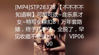 [MP4]STP28378 【不不不不知道啊】可甜可欲~音乐系才女~特写全裸扣B！万年套路婊，终于扛不住，全脱了，罕见收藏不要错过！！！ VIP0600