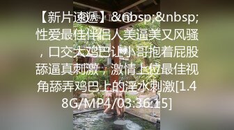 【新片速遞】&nbsp;&nbsp;性爱最佳伴侣人美逼美又风骚，口交大鸡巴让小哥抱着屁股舔逼真刺激，激情上位最佳视角舔弄鸡巴上的淫水刺激[1.48G/MP4/03:36:15]