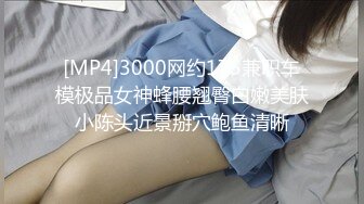 [MP4]3000网约175兼职车模极品女神蜂腰翘臀白嫩美肤小陈头近景掰穴鲍鱼清晰