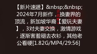 【新片速遞】&nbsp;&nbsp;2024年7月新作， 换妻界的顶流，新加坡华裔【爱玩夫妻】，3对夫妻交换，激情游戏，逐渐害羞褪去衣衫，其他老公看硬[1.82G/MP4/29:56]