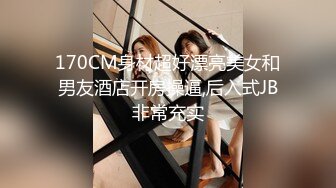 170CM身材超好漂亮美女和男友酒店开房操逼,后入式JB非常充实