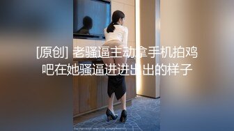 [原创] 老骚逼主动拿手机拍鸡吧在她骚逼进进出出的样子