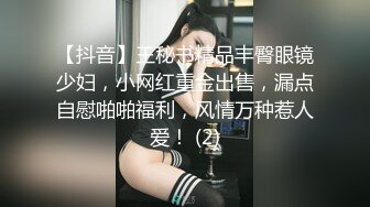 【抖音】王秘书精品丰臀眼镜少妇，小网红重金出售，漏点自慰啪啪福利，风情万种惹人爱！ (2)