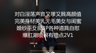 对白淫荡声音又嗲又贱高颜值完美身材美乳无毛美女与闺蜜婚纱巫女服3P各种道具自慰爆肛潮喷很有撸点2V1