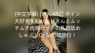 (中文字幕) [BLK-492] ボイン大好き￥配りおじさんとムッチムチ肉弾ビッチの乳首舐めしゃぶりGoTo射精旅行！