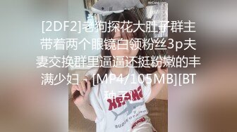 [2DF2]老狗探花大肚子群主带着两个眼镜白领粉丝3p夫妻交换群里逼逼还挺粉嫩的丰满少妇 - [MP4/105MB][BT种子]