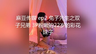 麻豆传媒 ep2 兔子先生之双子兄弟 3P粉嫩的22岁的彩花妹子