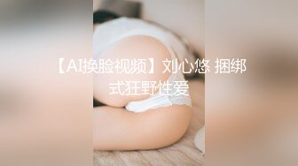 【AI换脸视频】刘心悠 捆绑式狂野性爱