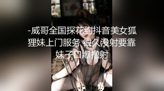 -威哥全国探花约抖音美女狐狸妹上门服务 很久没射要靠妹子口爆撸射