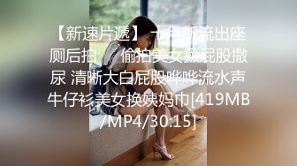 【新速片遞】 十月新流出座厕后拍❤️偷拍美女撅屁股撒尿 清晰大白屁股哗哗流水声牛仔衫美女换姨妈巾[419MB/MP4/30:15]