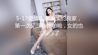 5-17爱情故事 真实约良家，第一次见面就能啪啪，女的也太轻浮了