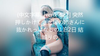 (中文字幕) [venx-127] 突然押しかけてきた嫁の姉さんに抜かれっぱなしの1泊2日 結城りの