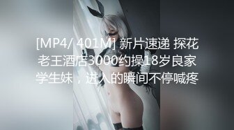 [MP4/ 401M] 新片速递 探花老王酒店3000约操18岁良家学生妹，进入的瞬间不停喊疼