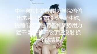 中年男宾馆约操附近学院偷偷出来兼职援交的漂亮学生妹,提前偷吃了性药各种姿势用力猛干,套子都干破了还没射,换一个继续操!